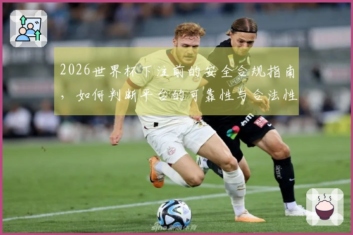 2026世界杯下注前的安全合规指南，如何判断平台的可靠性与合法性