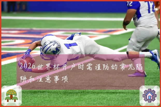 2026世界杯开户时需谨防的常见陷阱和注意事项
