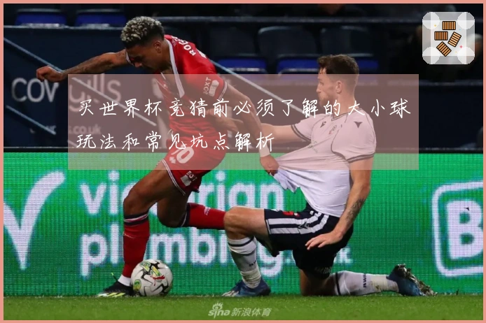 买世界杯竞猜前必须了解的大小球玩法和常见坑点解析