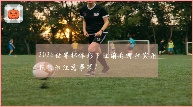 2026世界杯体彩下注前有哪些实用技巧和注意事项？
