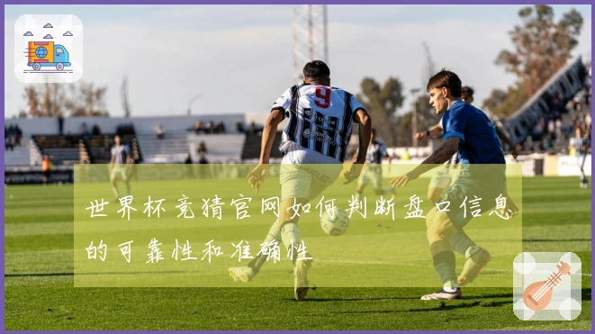 世界杯竞猜官网如何判断盘口信息的可靠性和准确性