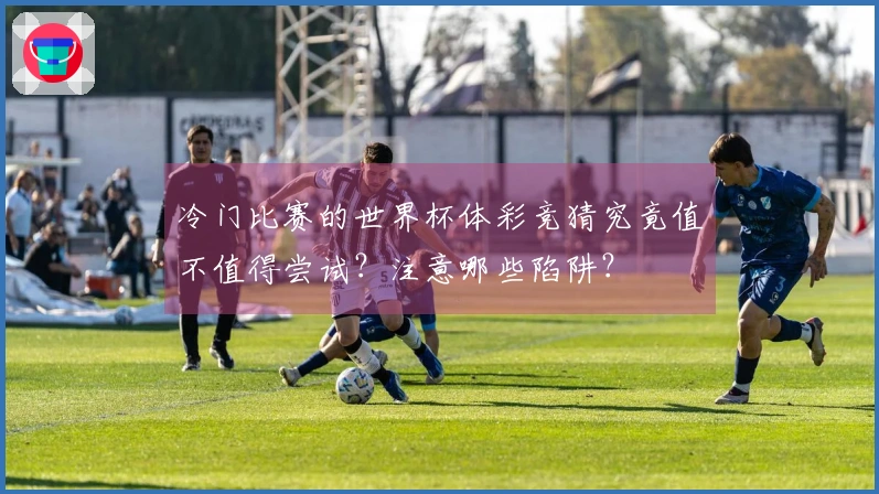 冷门比赛的世界杯体彩竞猜究竟值不值得尝试？注意哪些陷阱？