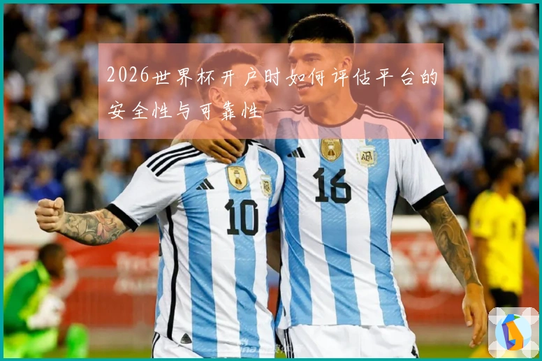 2026世界杯开户时如何评估平台的安全性与可靠性