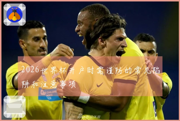 2026世界杯开户时需谨防的常见陷阱和注意事项