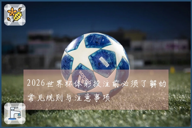 2026世界杯体彩投注前必须了解的常见规则与注意事项