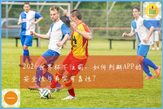 2026世界杯下注前，如何判断APP的安全性与真实可靠性？