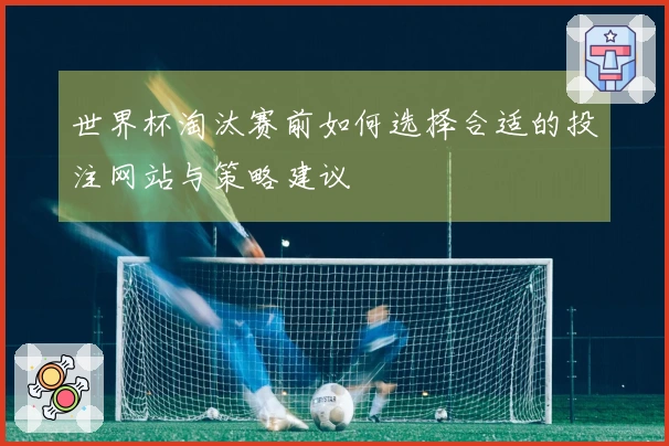 世界杯淘汰赛前如何选择合适的投注网站与策略建议