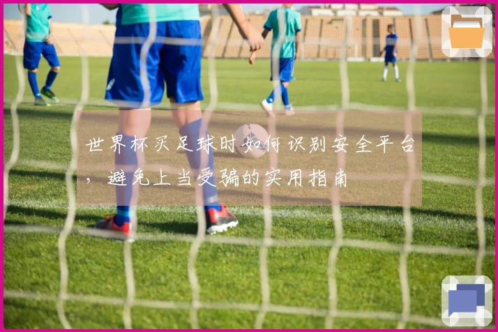 世界杯买足球时如何识别安全平台，避免上当受骗的实用指南