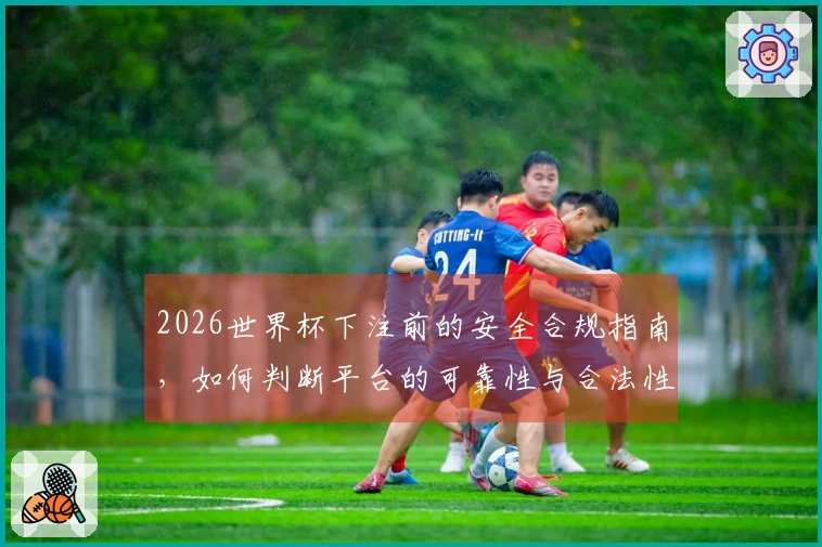 2026世界杯下注前的安全合规指南，如何判断平台的可靠性与合法性